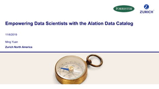 Empowering Data Scientists with the Alation Data Catalog
11/6/2019
Ming Yuan
Zurich North America
 