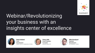 BRANDWATCH.COM
Webinar/Revolutionizing
your business with an
insights center of excellence
Dinah Alobeid
Host
Brandwatch
DIRECTOR OF COMMUNICATIONS
Cinny Little
Guest Speaker
Forrester
SENIOR ANALYST
Mike Brackpool
Speaker
Brandwatch
VP PRODUCT, VIZIA
 