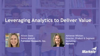 Leveraging Analytics to Deliver Value
Allison Snow
Senior Analyst
Forrester Research, Inc.
Adrienne Whitten
Director, Product & Segment
Marketing
Marketo
 