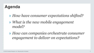© 2016 Forrester Research, Inc. Reproduction Prohibited 4
Agenda
› How have consumer expectations shifted?
› What is the new mobile engagement
model?
› How can companies orchestrate consumer
engagement to deliver on expectations?
 