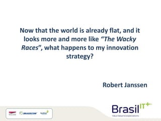 Now that the world is already flat, and it
 looks more and more like “The Wacky
Races”, what happens to my innovation
              strategy?


                            Robert Janssen
 