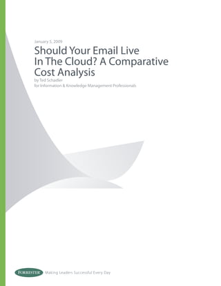 January 5, 2009

Should Your Email Live
In The Cloud? A Comparative
Cost Analysis
by Ted Schadler
for Information & Knowledge Management Professionals




     Making Leaders Successful Every Day
 