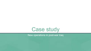 Case study
New operations in post-war Iraq
 
