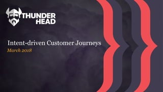 Thunderhead Inc. | Confidential | 1
Intent-driven Customer Journeys
March 2018
 