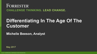 © 2017 FORRESTER. REPRODUCTION PROHIBITED.
Differentiating In The Age Of The
Customer
Michelle Beeson, Analyst
May 2017
 