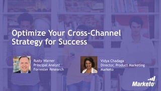 Optimize Your Cross-Channel
Strategy for Success
Rusty Warner
Principal Analyst
Forrester Research
Vidya Chadaga
Director, Product Marketing
Marketo
 