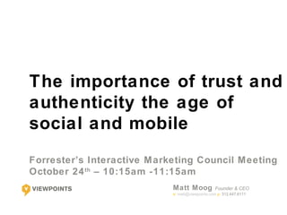 The importance of trust and
authenticity the age of
social and mobile
Forrester’s Interactive M arketing Council Meeting
October 24 th – 10:15am -11:15am
                            Matt Moog            Founder & CEO
                            e: matt@viewpoints.com p: 312.447.6111
 