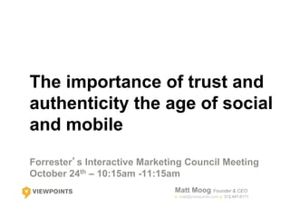 The importance of trust and
authenticity the age of social
and mobile
Forrester’s Interactive Marketing Council Meeting
October 24th – 10:15am -11:15am
                               Matt Moog Founder & CEO
                               e: matt@viewpoints.com p: 312.447.6111
 