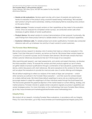 FOR Application Development & Delivery Professionals
The Forrester Wave™: eProcurement, Q2 2017
May 30, 2017
© 2017 Forrester Research, Inc. Unauthorized copying or distributing is a violation of copyright law.
Citations@forrester.com or +1 866-367-7378
14
Coupa, Basware, SAP Ariba, Zycus, And GEP Are Leaders For Buy-Side B2B
eCommerce Platforms
›› Hands-on lab evaluations. Vendors spent one day with a team of analysts who performed a
hands-on evaluation of the product using a scenario-based testing methodology. We evaluated
each product using the same scenario(s), creating a level playing field by evaluating every product
on the same criteria.
›› Vendor surveys. Forrester surveyed vendors on their capabilities as they relate to the evaluation
criteria. Once we analyzed the completed vendor surveys, we conducted vendor calls where
necessary to gather details of vendor qualifications.
›› Product demos. We asked vendors to conduct demonstrations of their products’ functionality. We
used findings from these product demos to validate details of each vendor’s product capabilities.
›› Customer reference calls. To validate product and vendor qualifications, Forrester also conducted
reference calls with up to between two and four of each vendor’s current customers.
The Forrester Wave Methodology
We conduct primary research to develop a list of vendors that meet our criteria for evaluation in this
market. From that initial pool of vendors, we narrow our final list. We choose these vendors based on:
1) product fit; 2) customer success; and 3) Forrester client demand. We eliminate vendors that have
limited customer references and products that don’t fit the scope of our evaluation.
After examining past research, user need assessments, and vendor and expert interviews, we develop
the initial evaluation criteria. To evaluate the vendors and their products against our set of criteria,
we gather details of product qualifications through a combination of lab evaluations, questionnaires,
demos, and/or discussions with client references. We send evaluations to the vendors for their review,
and we adjust the evaluations to provide the most accurate view of vendor offerings and strategies.
We set default weightings to reflect our analysis of the needs of large user companies — and/or
other scenarios as outlined in the Forrester Wave evaluation — and then score the vendors based
on a clearly defined scale. We intend these default weightings to serve only as a starting point and
encourage readers to adapt the weightings to fit their individual needs through the Excel-based tool.
The final scores generate the graphical depiction of the market based on current offering, strategy, and
market presence. Forrester intends to update vendor evaluations regularly as product capabilities and
vendor strategies evolve. For more information on the methodology that every Forrester Wave follows,
go to http://www.forrester.com/marketing/policies/forrester-wave-methodology.html.
Integrity Policy
We conduct all our research, including Forrester Wave evaluations, in accordance with our Integrity
Policy. For more information, go to http://www.forrester.com/marketing/policies/integrity-policy.html.
 