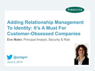 Adding Relationship Management
To Identity: It’s A Must For
Customer-Obsessed Companies
Eve Maler, Principal Analyst, Security & Risk
June 5, 2014
@xmlgrrl
 
