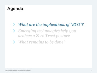 © 2012 Forrester Research, Inc. Reproduction Prohibited
Agenda
What are the implications of “BYO”?
Emerging technologies help you
achieve a Zero Trust posture
What remains to be done?
3
 