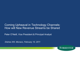 Coming Upheaval in Technology Channels: How will New Revenue Streams be Shared Peter O’Neill, Vice President & Principal Analyst DistreeXXl, Monaco, February 10, 2011 