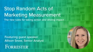 Featuring guest speaker
Allison Snow, Senior Analyst
Stop Random Acts of
Marketing Measurement
The new rules for taking action and driving impact
 