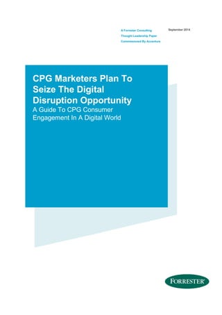A Forrester Consulting 
Thought Leadership Paper 
Commissioned By Accenture 
September 2014 
CPG Marketers Plan To 
Seize The Digital 
Disruption Opportunity 
A Guide To CPG Consumer 
Engagement In A Digital World 
 