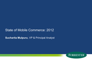 State of Mobile Commerce: 2012

Sucharita Mulpuru, VP & Principal Analyst




1   © 2012 Forrester Research, Inc. Reproduction Prohibited
      2009
 