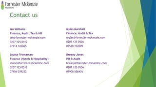 Contact us
Ian Williams
Finance, Audit, Tax & HR
ian@forrester-mckenzie.com
0207 125 0412
07714 102065
Louise Trinnaman
Finance (Hotels & Hospitality)
louise@forrester-mckenzie.com
0207 125 0512
07956 039222
Myles Marshall
Finance, Audit & Tax
myles@forrester-mckenzie.com
0207 125 0526
07538 172009
Breany Jones
HR & Audit
breany@forrester-mckenzie.com
0207 125 0556
07908 556476
 