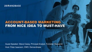 ACCOUNT-BASED MARKETING
FROM NICE IDEA TO MUST-HAVE
Guest Speaker: Steve Casey, Principal Analyst, Forrester Research
Host: Peter Isaacson, CMO, Demandbase
 