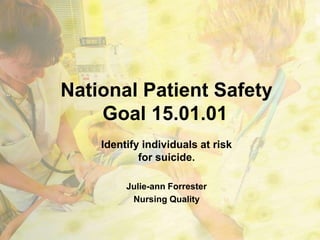 National Patient Safety
    Goal 15.01.01
    Identify individuals at risk
            for suicide.

         Julie-ann Forrester
          Nursing Quality
 