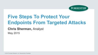 © 2015 Forrester Research, Inc. Reproduction Prohibited
Five Steps To Protect Your
Endpoints From Targeted Attacks
Chris Sherman, Analyst
May 2015
 
