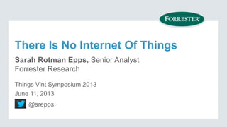 There Is No Internet Of Things
Sarah Rotman Epps, Senior Analyst
Forrester Research
@srepps
Things Vint Symposium 2013
June 11, 2013
 