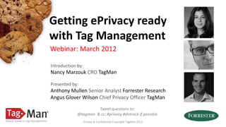 Getting ePrivacy ready
with Tag Management
Webinar: March 2012

Introduction by:
Nancy Marzouk CRO TagMan

Presented by:
Anthony Mullen Senior Analyst Forrester Research
Angus Glover Wilson Chief Privacy Officer TagMan
                      Tweet questions to:
             @tagman & cc: #privacy #dntrack if possible
                   Private & Confidential Copyright TagMan 2012
 