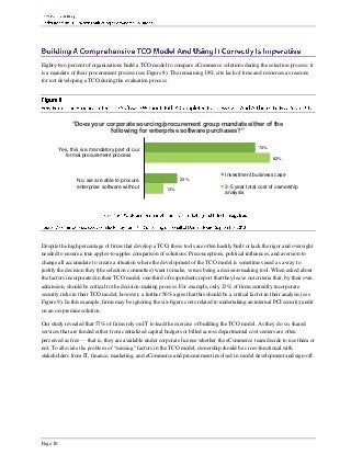 Eighty-two percent of organizations build a TCO model to compare eCommerce solutions during the selection process; it
is a mandate of their procurement process (see Figure 8). The remaining 18% cite lack of time and resources as reasons
for not developing a TCO during the evaluation process.




                “Does your corporate sourcing/procurement group mandate either of the
                            following for enterprise software purchases?”

          Yes, this is a mandatory part of our                                                     72%
             formal procurement process                                                                  82%


                                                                                   Investment business case
                  No, we are able to procure                   22%
                  enterprise software without            13%
                                                                                   3-5 year total cost of ownership
                                                                                   analysis




Despite the high percentage of firms that develop a TCO, these tools are often hastily built or lack the rigor and oversight
needed to ensure a true apples-to-apples comparison of solutions. Preconceptions, political influences, and aversion to
change all accumulate to create a situation where the development of the TCO model is sometimes used as a way to
justify the decision they (the selection committee) want to make, versus being a decision-making tool. When asked about
the factors incorporated in their TCO model, one-third of respondents report that they leave out criteria that, by their own
admission, should be critical to the decision-making process. For example, only 23% of firms currently incorporate
security risks in their TCO model; however, a further 56% agree that this should be a critical factor in their analysis (see
Figure 9). In this example, firms may be ignoring the six-figure costs related to undertaking an internal PCI security audit
on an on-premise solution.

Our study revealed that 57% of firms rely on IT to lead the exercise of building the TCO model. As they do so, shared
services that are funded either from centralized capital budgets or billed across departmental cost centers are often
perceived as free — that is, they are available under corporate license whether the eCommerce team decide to use them or
not. To alleviate the problem of “missing” factors in the TCO model, ownership should be cross-functional with
stakeholders from IT, finance, marketing, and eCommerce and procurement involved in model development and sign-off.




Page 10
 