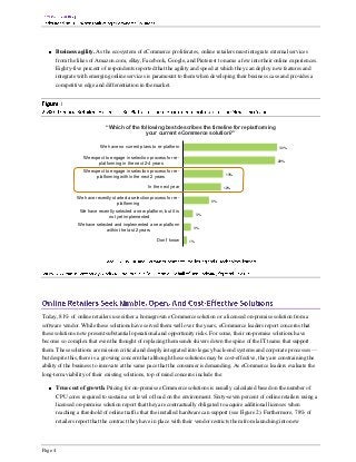 Business agility. As the ecosystem of eCommerce proliferates, online retailers must integrate external services
      from the likes of Amazon.com, eBay, Facebook, Google, and Pinterest to name a few into their online experiences.
      Eighty-five percent of respondents reported that the agility and speed at which they can deploy new features and
      integrate with emerging online services is paramount to them when developing their business case and provides a
      competitive edge and differentiation in the market.




                             “Which of the following best describes the timeline for replatforming
                                             your current eCommerce solution?”

                          We have no current plans to re-platform                                         30%

                  We expect to engage in selection process for re-
                                                                                                         29%
                        platforming in the next 2-4 years
                  We expect to engage in selection process for re-
                                                                                     13%
                        platforming within the next 2 years

                                                   In the next year                  12%

               We have recently started a selection process for re-
                                                                                8%
                                  platforming
                We have recently selected a new platform, but it is
                                                                           3%
                             not yet implemented
               We have selected and implemented a new platform
                                                                       3%
                            within the last 2 years

                                                       Don't know     1%




Today, 81% of online retailers use either a homegrown eCommerce solution or a licensed on-premise solution from a
software vendor. While these solutions have served them well over the years, eCommerce leaders report concerns that
these solutions now present substantial operational and opportunity risks. For some, their on-premise solutions have
become so complex that even the thought of replacing them sends shivers down the spine of the IT teams that support
them. These solutions are mission critical and deeply integrated into legacy back-end systems and corporate processes —
but despite this, there is a growing concern that although these solutions may be cost-effective, they are constraining the
ability of the business to innovate at the same pace that the consumer is demanding. As eCommerce leaders evaluate the
long-term viability of their existing solutions, top of mind concerns include the:

      True cost of growth. Pricing for on-premise eCommerce solutions is usually calculated based on the number of
      CPU cores required to sustain a set level of load on the environment. Sixty-seven percent of online retailers using a
      licensed on-premise solution report that they are contractually obligated to acquire additional licenses when
      reaching a threshold of online traffic that the installed hardware can support (see Figure 2). Furthermore, 78% of
      retailers report that the contract they have in place with their vendor restricts them from launching into new




Page 4
 