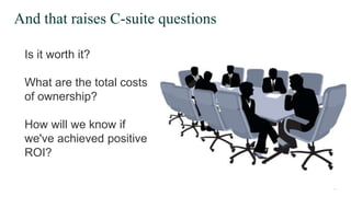 17
17© 2019 FORRESTER. REPRODUCTION PROHIBITED.
And that raises C-suite questions
Is it worth it?
What are the total costs
of ownership?
How will we know if
we've achieved positive
ROI?
 