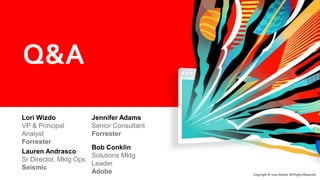 ©2020 Adobe. All Rights Reserved. Adobe Confidential.Copyright © 2020 Adobe. All Rights Reserved.
Lori Wizdo
VP & Principal
Analyst
Forrester
Jennifer Adams
Senior Consultant
Forrester
Lauren Andrasco
Sr Director, Mktg Ops
Seismic
Bob Conklin
Solutions Mktg
Leader
Adobe
Q&A
 