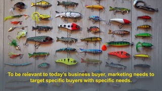 8
To be relevant to today’s business buyer, marketing needs to
target specific buyers with specific needs.
 