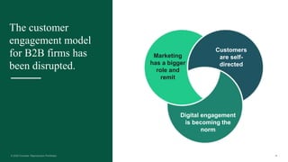 4
The customer
engagement model
for B2B firms has
been disrupted.
Customers
are self-
directed
Marketing
has a bigger
role and
remit
Digital engagement
is becoming the
norm
 