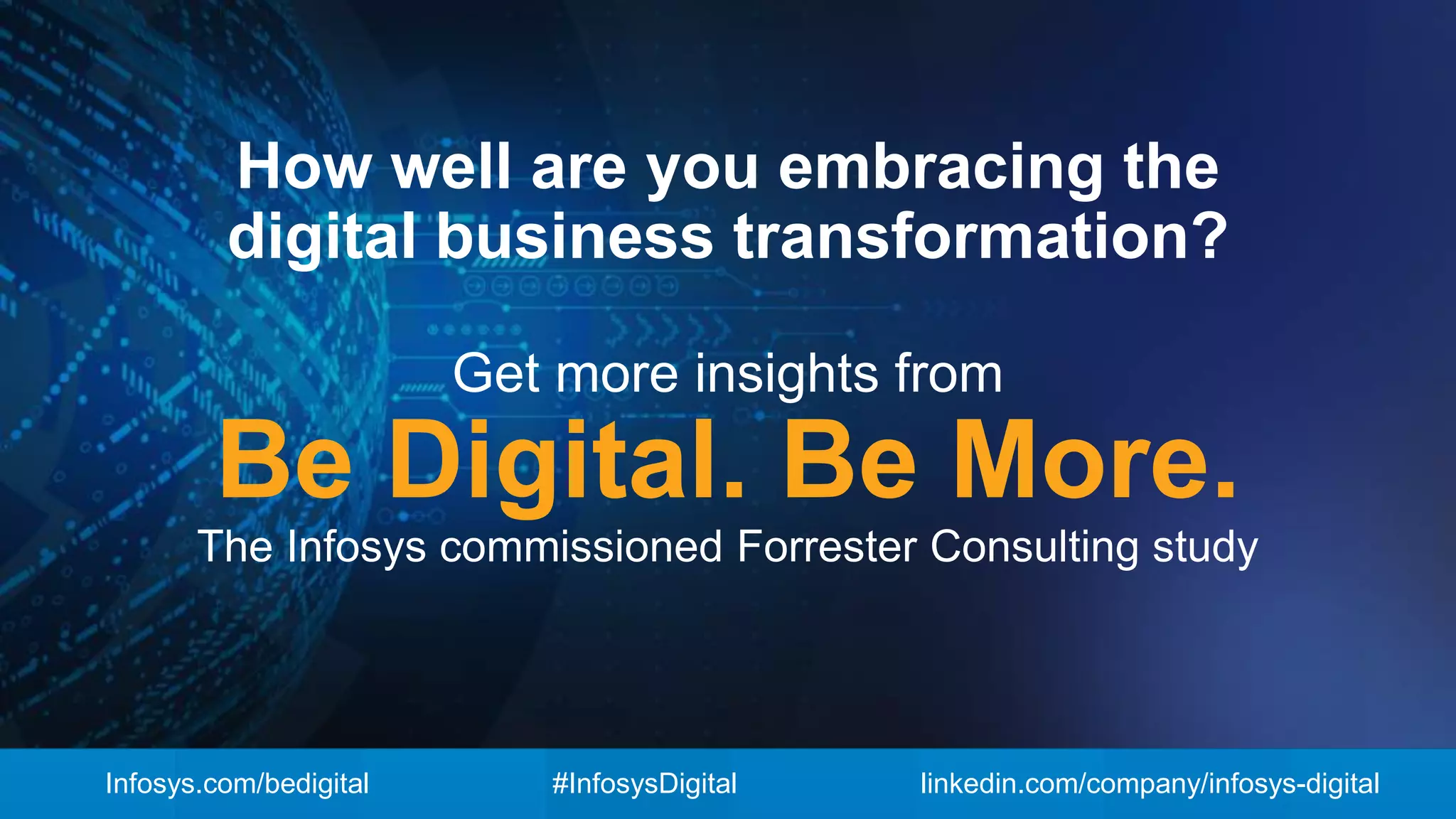 Get more insights from
Be Digital. Be More.
The Infosys commissioned Forrester Consulting study
How well are you embracing the
digital business transformation?
Infosys.com/bedigital #InfosysDigital linkedin.com/company/infosys-digital
 
