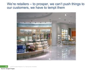 We‘re retailers – to prosper, we can‘t push things to
         our customers, we have to tempt them




      29      © 2010 Forrester Research, Inc. Reproduction Prohibited
Source: Google Images
 