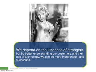We depend on the kindness of strangers
                         but by better understanding our customers and their
                         use of technology, we can be more independent and
                         successful.

        3     © 2010 Forrester Research, Inc. Reproduction Prohibited

Source: Warner Bros.
 