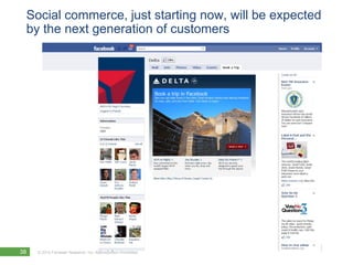 Social commerce, just starting now, will be expected
 by the next generation of customers




38   © 2010 Forrester Research, Inc. Reproduction Prohibited
 