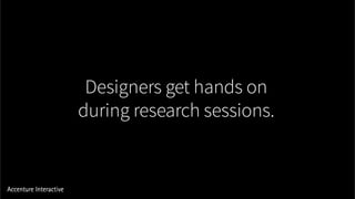 Designers get hands on
during research sessions.
 