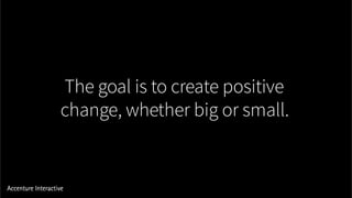 The goal is to create positive
change, whether big or small.
 