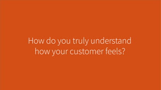 How do you truly understand
how your customer feels?
 
