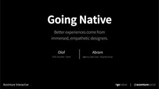 Going Native
Better experiences come from
immersed, empathetic designers.
#gonative | @accenturesocial
Olof
CEO, Founder - Fjord
Abram
Agency Lead, East – Acquity Group
 