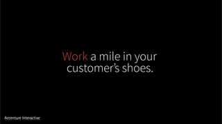 Work a mile in your
customer’s shoes.
 