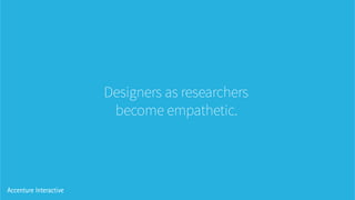 Designers as researchers
become empathetic.
 