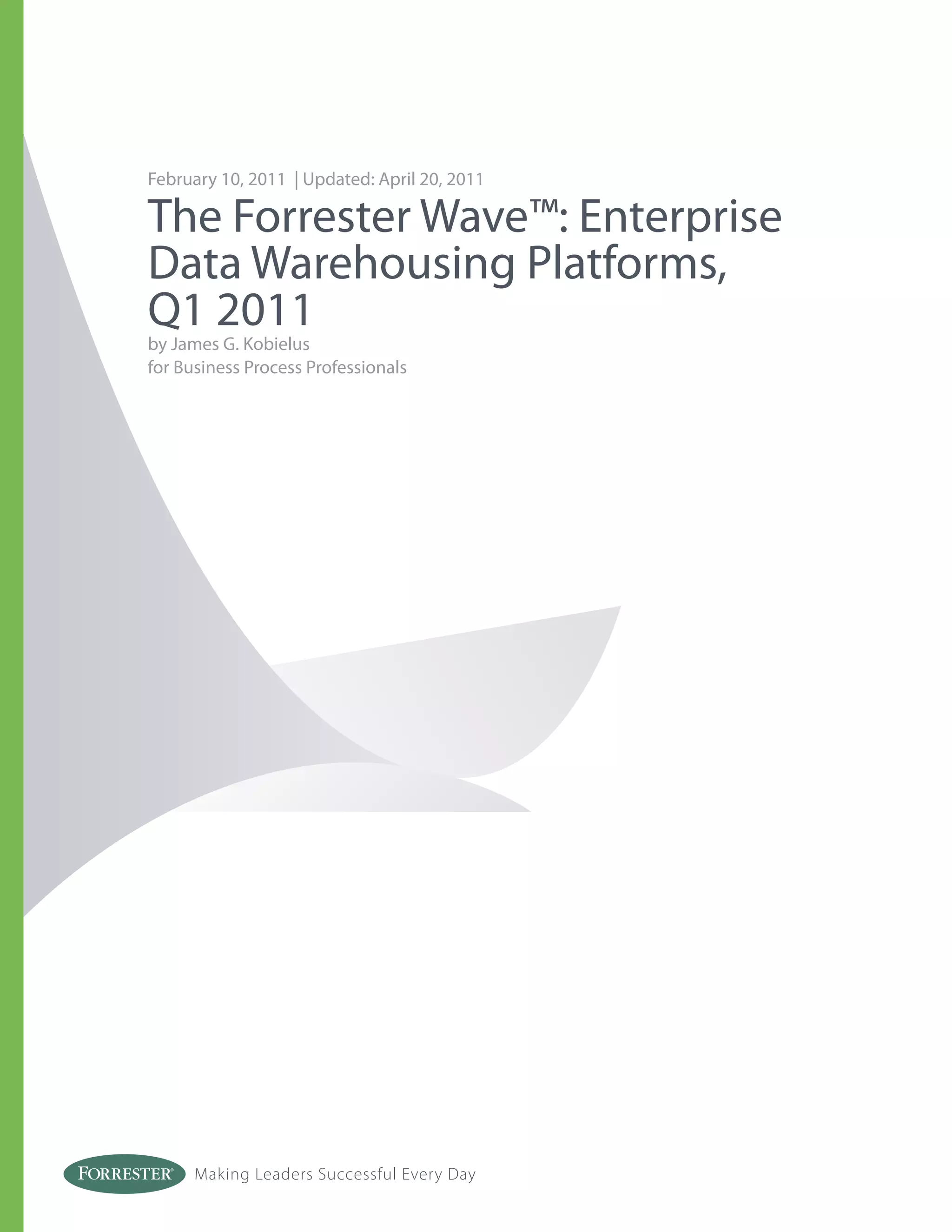 Making Leaders Successful Every Day
February 10, 2011 | Updated: April 20, 2011
The Forrester Wave™: Enterprise
Data Warehousing Platforms,
Q1 2011
by James G. Kobielus
for Business Process Professionals
 