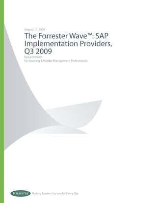 August 10, 2009

The Forrester Wave™: SAP
Implementation Providers,
Q3 2009
by Liz Herbert
for Sourcing & Vendor Management Professionals




     Making Leaders Successful Every Day
 