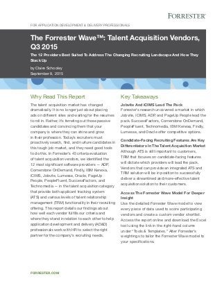 The Forrester Wave™: Talent Acquisition Vendors,
Q3 2015
The 12 Providers Best Suited To Address The Changing Recruiting Landscape And How They
Stack Up
by Claire Schooley
September 8, 2015
For Application Development & Delivery Professionals
forrester.com
Key Takeaways
Jobvite And iCIMS Lead The Pack
Forrester’s research uncovered a market in which
Jobvite, iCIMS, ADP, and PageUp People lead the
pack. SuccessFactors, Cornerstone OnDemand,
PeopleFluent, Technomedia, IBM Kenexa, Findly,
Lumesse, and Oracle offer competitive options.
Candidate-Facing Recruiting Features Are Key
Differentiators In The Talent Acquisition Market
Although ATS is still important to customers,
TRM that focuses on candidate-facing features
will dictate which providers will lead the pack.
Vendors that can provide an integrated ATS and
TRM solution will be in position to successfully
deliver a streamlined and more-effective talent
acquisition solution to their customers.
Access The Forrester Wave Model For Deeper
Insight
Use the detailed Forrester Wave model to view
every piece of data used to score participating
vendors and create a custom vendor shortlist.
Access the report online and download the Excel
tool using the link in the right-hand column
under “Tools & Templates.” Alter Forrester’s
weightings to tailor the Forrester Wave model to
your specifications.
Why Read This Report
The talent acquisition market has changed
dramatically. It is no longer just about placing
ads on different sites and waiting for the resumes
to roll in. Rather, it’s ferreting out those passive
candidates and convincing them that your
company is where they can shine and grow
in their profession. Today’s recruiters must
proactively search, find, and nurture candidates in
this tough job market, and they need good tools
to do this. In Forrester’s 45 criteria evaluation
of talent acquisition vendors, we identified the
12 most significant software providers — ADP,
Cornerstone OnDemand, Findly, IBM Kenexa,
iCIMS, Jobvite, Lumesse, Oracle, PageUp
People, PeopleFluent, SuccessFactors, and
Technomedia — in the talent acquisition category
that provide both applicant tracking system
(ATS) and various levels of talent relationship
management (TRM) functionality in their recruiting
offering. This report details our findings about
how well each vendor fulfills our criteria and
where they stand in relation to each other to help
application development and delivery (AD&D)
professionals work with HR to select the right
partner for the company’s recruiting needs.
 