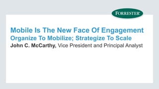 Mobile Is The New Face Of Engagement
Organize To Mobilize; Strategize To Scale
John C. McCarthy, Vice President and Principal Analyst
 