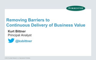 Removing Barriers to 
Continuous Delivery of Business Value 
Kurt Bittner 
Principal Analyst 
@ksbittner 
© 2014 Forrester Research, Inc. Reproduction Prohibited 
 