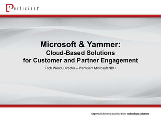 Microsoft & Yammer:
Cloud-Based Solutions
for Customer and Partner Engagement
Rich Wood, Director – Perficient Microsoft NBU

 