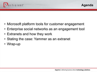 Agenda

•
•
•
•
•

Microsoft platform tools for customer engagement
Enterprise social networks as an engagement tool
Extranets and how they work
Stating the case: Yammer as an extranet
Wrap-up

 