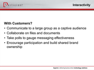 Interactivity

With Customers?
• Communicate to a large group as a captive audience
• Collaborate on files and documents
• Take polls to gauge messaging effectiveness
• Encourage participation and build shared brand
ownership

 