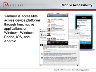 Mobile Accessibility

Yammer is accessible
across device platforms
through free, native
applications on
Windows, Windows
Phone, iOS, and
Android.

 